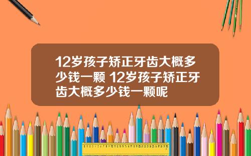 12岁孩子矫正牙齿大概多少钱一颗 12岁孩子矫正牙齿大概多少钱一颗呢