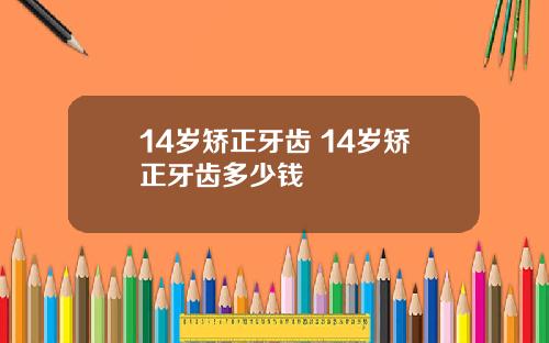 14岁矫正牙齿 14岁矫正牙齿多少钱