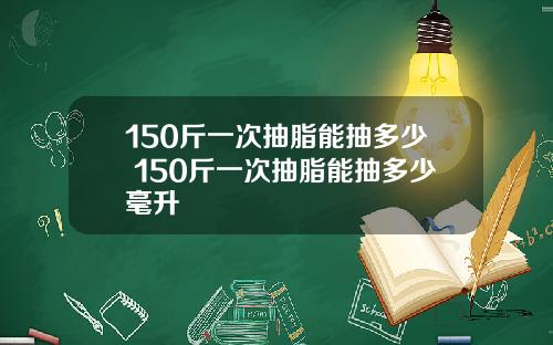 150斤一次抽脂能抽多少 150斤一次抽脂能抽多少毫升