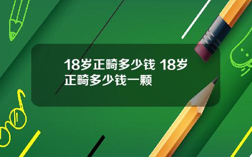 18岁正畸多少钱 18岁正畸多少钱一颗