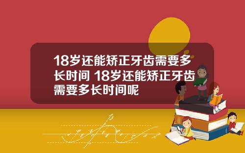 18岁还能矫正牙齿需要多长时间 18岁还能矫正牙齿需要多长时间呢