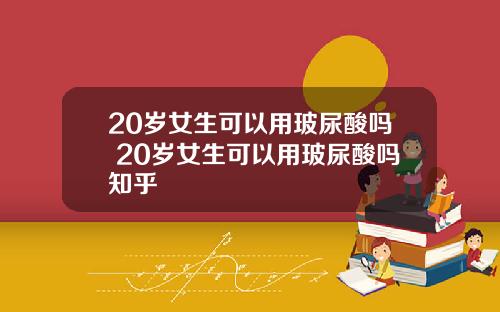 20岁女生可以用玻尿酸吗 20岁女生可以用玻尿酸吗知乎
