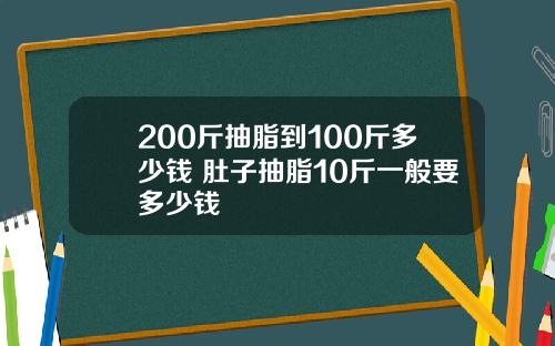 200斤抽脂到100斤多少钱 肚子抽脂10斤一般要多少钱
