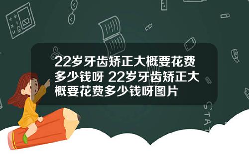22岁牙齿矫正大概要花费多少钱呀 22岁牙齿矫正大概要花费多少钱呀图片