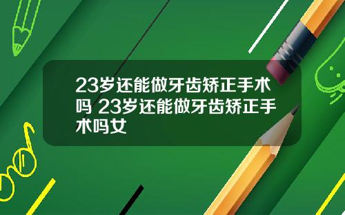 23岁还能做牙齿矫正手术吗 23岁还能做牙齿矫正手术吗女
