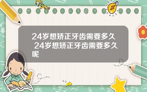 24岁想矫正牙齿需要多久 24岁想矫正牙齿需要多久呢