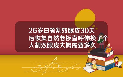 26岁白领割双眼皮30天后恢复自然老板直呼像换了个人割双眼皮大概需要多久