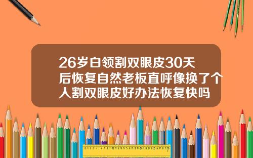 26岁白领割双眼皮30天后恢复自然老板直呼像换了个人割双眼皮好办法恢复快吗