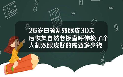 26岁白领割双眼皮30天后恢复自然老板直呼像换了个人割双眼皮好的需要多少钱