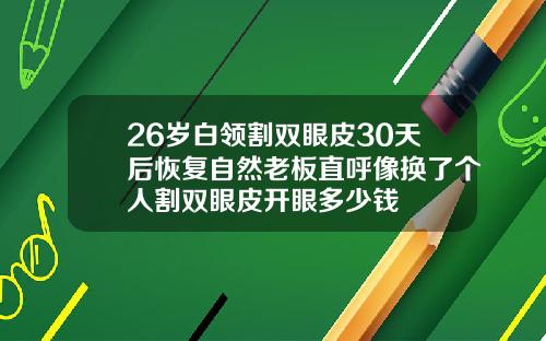26岁白领割双眼皮30天后恢复自然老板直呼像换了个人割双眼皮开眼多少钱