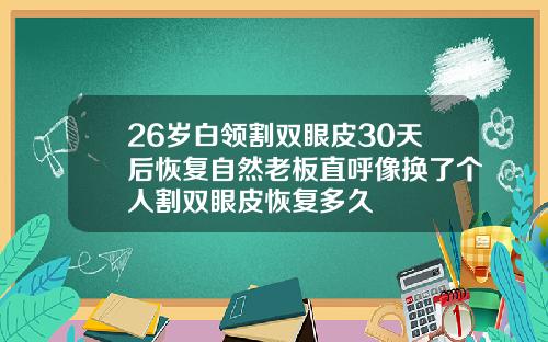26岁白领割双眼皮30天后恢复自然老板直呼像换了个人割双眼皮恢复多久