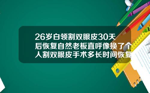 26岁白领割双眼皮30天后恢复自然老板直呼像换了个人割双眼皮手术多长时间恢复