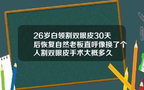 26岁白领割双眼皮30天后恢复自然老板直呼像换了个人割双眼皮手术大概多久