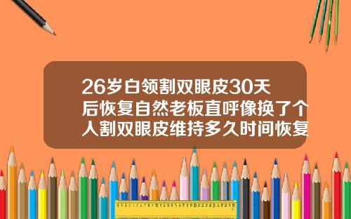 26岁白领割双眼皮30天后恢复自然老板直呼像换了个人割双眼皮维持多久时间恢复