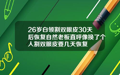 26岁白领割双眼皮30天后恢复自然老板直呼像换了个人割双眼皮要几天恢复