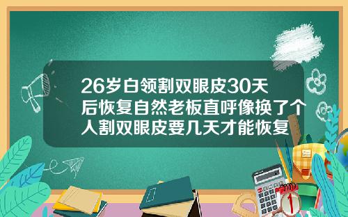 26岁白领割双眼皮30天后恢复自然老板直呼像换了个人割双眼皮要几天才能恢复