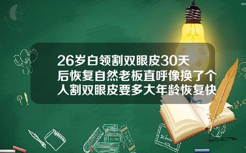 26岁白领割双眼皮30天后恢复自然老板直呼像换了个人割双眼皮要多大年龄恢复快