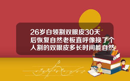 26岁白领割双眼皮30天后恢复自然老板直呼像换了个人割的双眼皮多长时间能自然