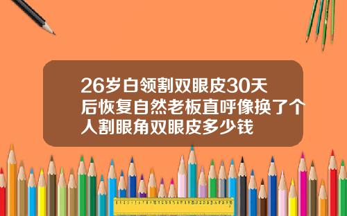 26岁白领割双眼皮30天后恢复自然老板直呼像换了个人割眼角双眼皮多少钱