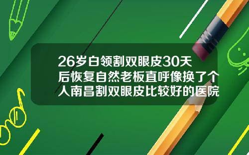 26岁白领割双眼皮30天后恢复自然老板直呼像换了个人南昌割双眼皮比较好的医院医生