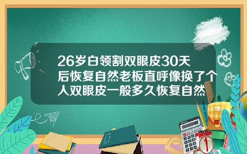 26岁白领割双眼皮30天后恢复自然老板直呼像换了个人双眼皮一般多久恢复自然