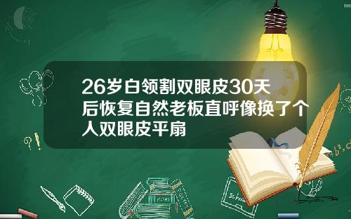 26岁白领割双眼皮30天后恢复自然老板直呼像换了个人双眼皮平扇