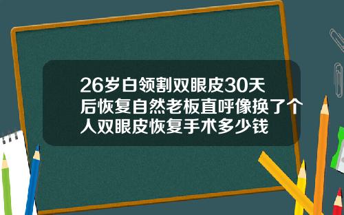 26岁白领割双眼皮30天后恢复自然老板直呼像换了个人双眼皮恢复手术多少钱