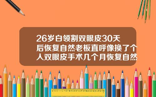 26岁白领割双眼皮30天后恢复自然老板直呼像换了个人双眼皮手术几个月恢复自然