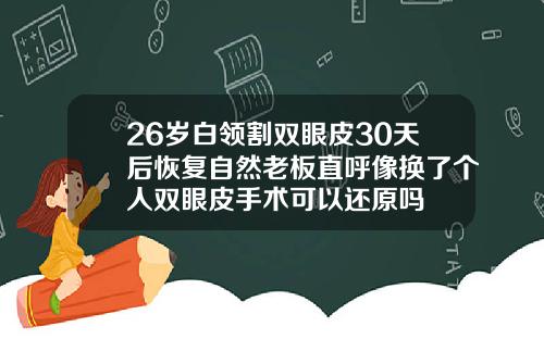 26岁白领割双眼皮30天后恢复自然老板直呼像换了个人双眼皮手术可以还原吗
