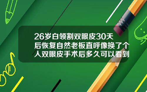 26岁白领割双眼皮30天后恢复自然老板直呼像换了个人双眼皮手术后多久可以看到效果