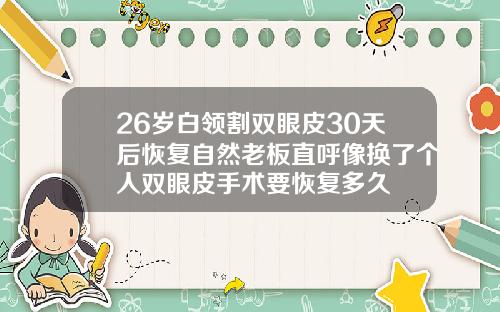 26岁白领割双眼皮30天后恢复自然老板直呼像换了个人双眼皮手术要恢复多久