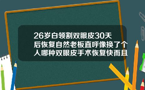 26岁白领割双眼皮30天后恢复自然老板直呼像换了个人哪种双眼皮手术恢复快而且自然