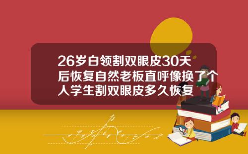 26岁白领割双眼皮30天后恢复自然老板直呼像换了个人学生割双眼皮多久恢复