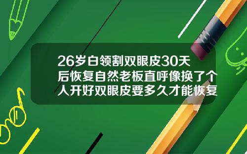 26岁白领割双眼皮30天后恢复自然老板直呼像换了个人开好双眼皮要多久才能恢复