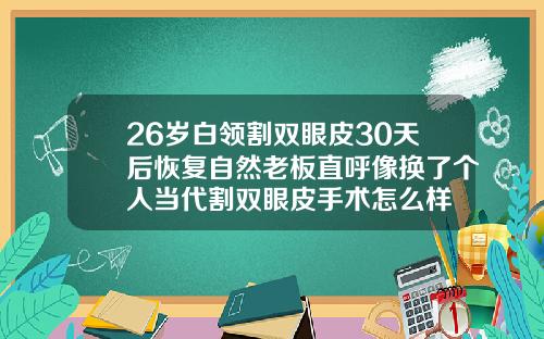 26岁白领割双眼皮30天后恢复自然老板直呼像换了个人当代割双眼皮手术怎么样