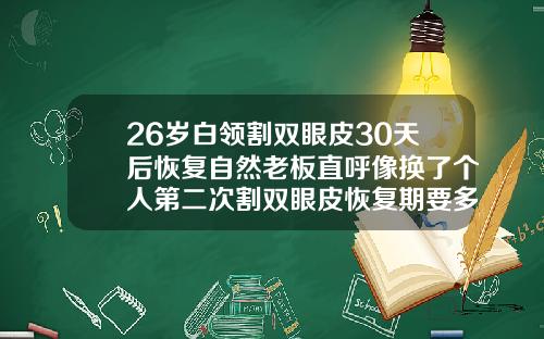 26岁白领割双眼皮30天后恢复自然老板直呼像换了个人第二次割双眼皮恢复期要多久才好