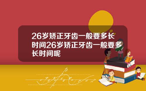 26岁矫正牙齿一般要多长时间26岁矫正牙齿一般要多长时间呢