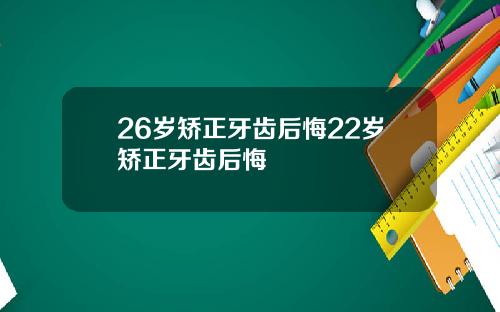 26岁矫正牙齿后悔22岁矫正牙齿后悔