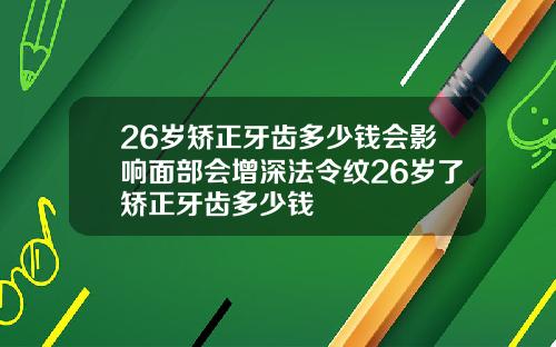 26岁矫正牙齿多少钱会影响面部会增深法令纹26岁了矫正牙齿多少钱
