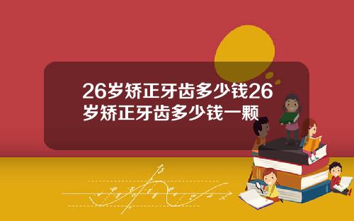 26岁矫正牙齿多少钱26岁矫正牙齿多少钱一颗
