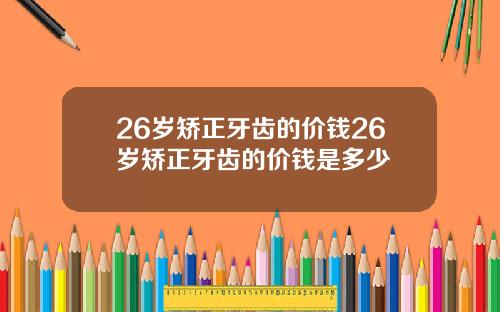 26岁矫正牙齿的价钱26岁矫正牙齿的价钱是多少