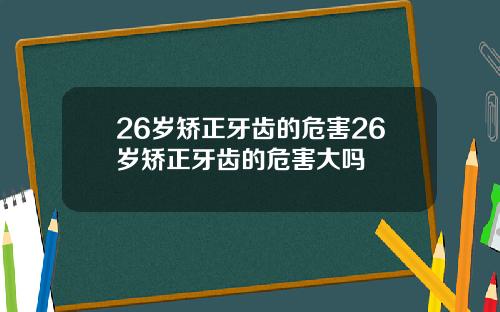 26岁矫正牙齿的危害26岁矫正牙齿的危害大吗