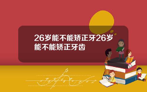 26岁能不能矫正牙26岁能不能矫正牙齿