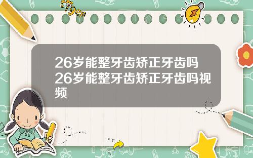 26岁能整牙齿矫正牙齿吗26岁能整牙齿矫正牙齿吗视频