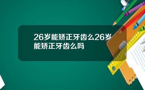 26岁能矫正牙齿么26岁能矫正牙齿么吗