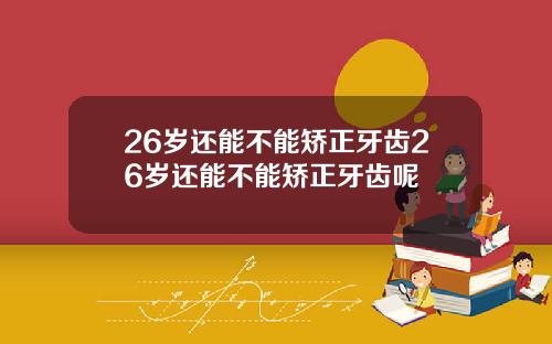 26岁还能不能矫正牙齿26岁还能不能矫正牙齿呢