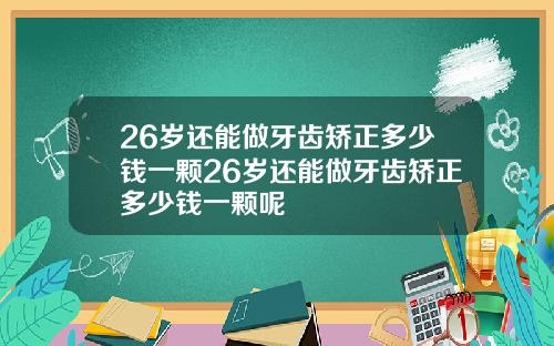 26岁还能做牙齿矫正多少钱一颗26岁还能做牙齿矫正多少钱一颗呢
