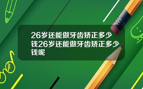 26岁还能做牙齿矫正多少钱26岁还能做牙齿矫正多少钱呢