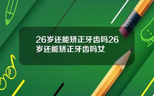 26岁还能矫正牙齿吗26岁还能矫正牙齿吗女