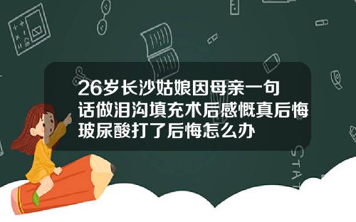 26岁长沙姑娘因母亲一句话做泪沟填充术后感慨真后悔玻尿酸打了后悔怎么办
